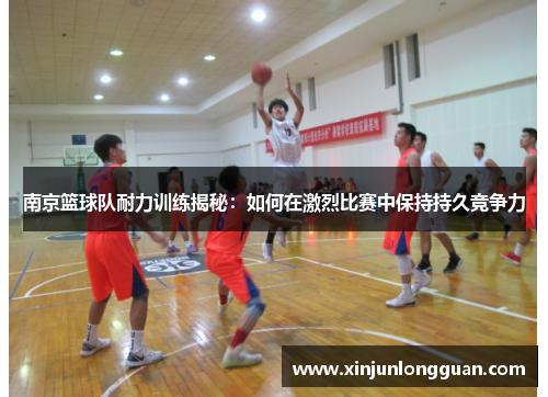 南京篮球队耐力训练揭秘：如何在激烈比赛中保持持久竞争力