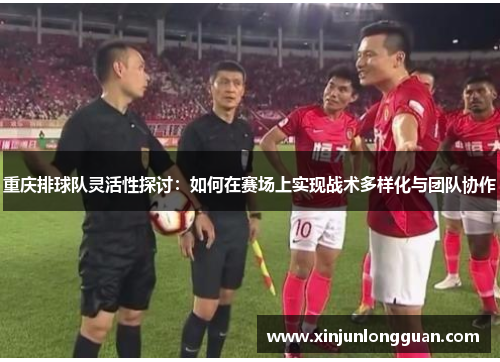 重庆排球队灵活性探讨：如何在赛场上实现战术多样化与团队协作